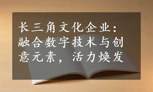 长三角文化企业：融合数字技术与创意元素，活力焕发