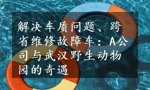 解决车质问题、跨省维修故障车：A公司与武汉野生动物园的奇遇