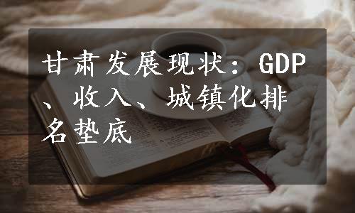 甘肃发展现状：GDP、收入、城镇化排名垫底