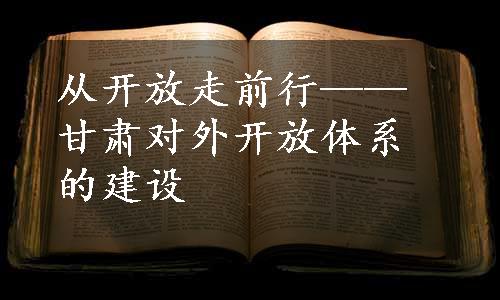 从开放走前行——甘肃对外开放体系的建设