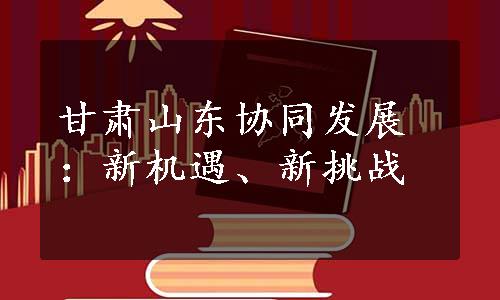 甘肃山东协同发展：新机遇、新挑战