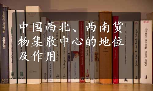 中国西北、西南货物集散中心的地位及作用