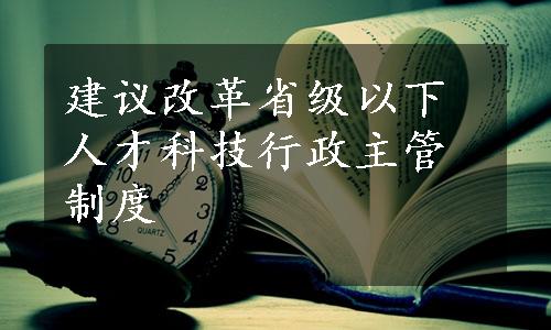 建议改革省级以下人才科技行政主管制度