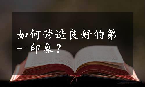 如何营造良好的第一印象？