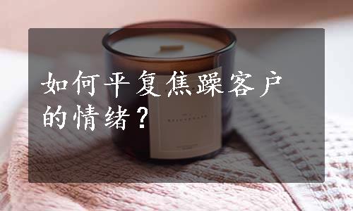 如何平复焦躁客户的情绪？