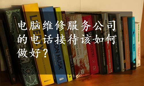 电脑维修服务公司的电话接待该如何做好？