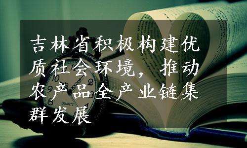 吉林省积极构建优质社会环境，推动农产品全产业链集群发展