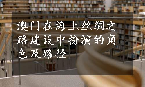 澳门在海上丝绸之路建设中扮演的角色及路径