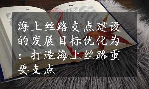 海上丝路支点建设的发展目标优化为：打造海上丝路重要支点