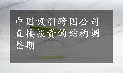 中国吸引跨国公司直接投资的结构调整期