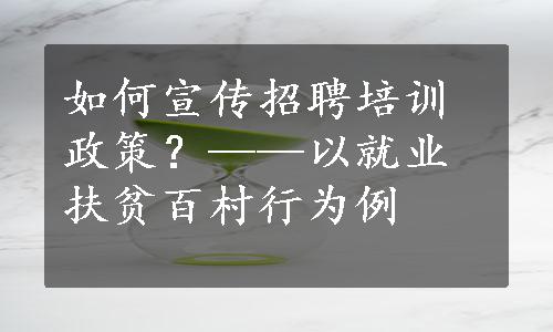 如何宣传招聘培训政策？——以就业扶贫百村行为例