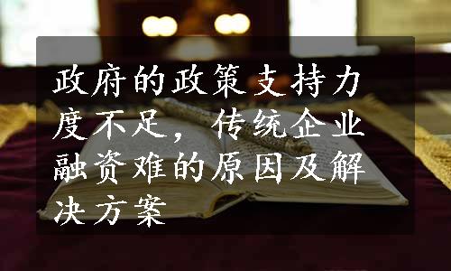 政府的政策支持力度不足，传统企业融资难的原因及解决方案