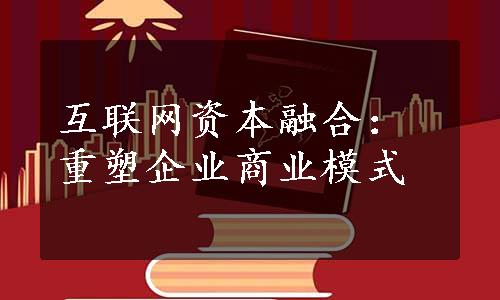 互联网资本融合：重塑企业商业模式