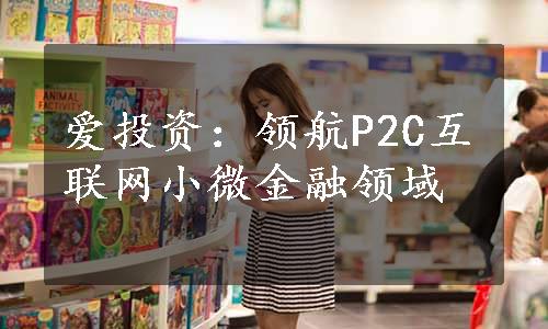 爱投资：领航P2C互联网小微金融领域