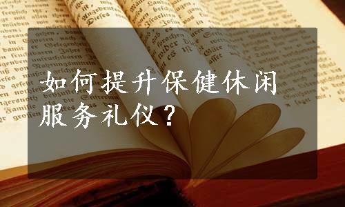 如何提升保健休闲服务礼仪？