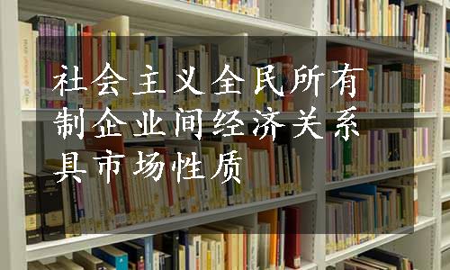 社会主义全民所有制企业间经济关系具市场性质