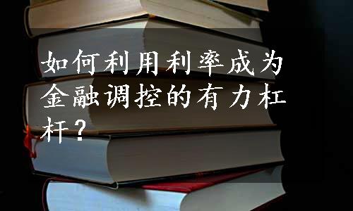 如何利用利率成为金融调控的有力杠杆？