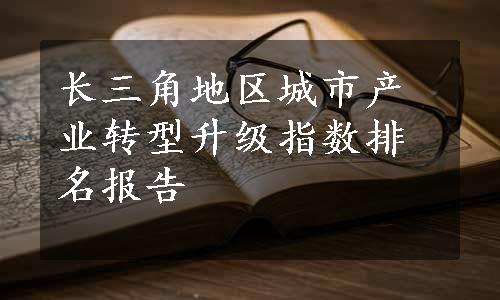 长三角地区城市产业转型升级指数排名报告