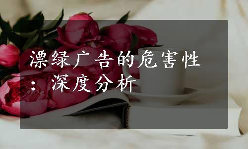 漂绿广告的危害性：深度分析