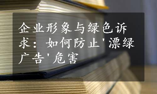 企业形象与绿色诉求：如何防止'漂绿广告'危害