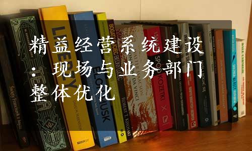 精益经营系统建设：现场与业务部门整体优化