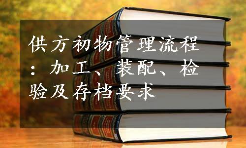 供方初物管理流程：加工、装配、检验及存档要求