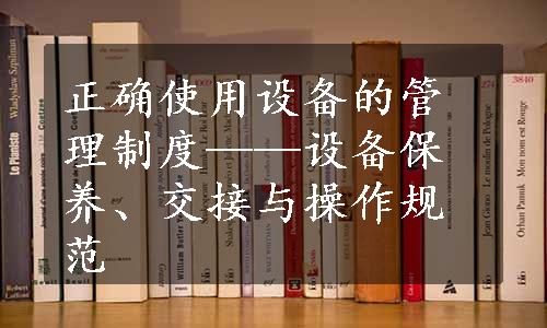 正确使用设备的管理制度——设备保养、交接与操作规范