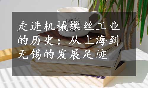 走进机械缫丝工业的历史：从上海到无锡的发展足迹