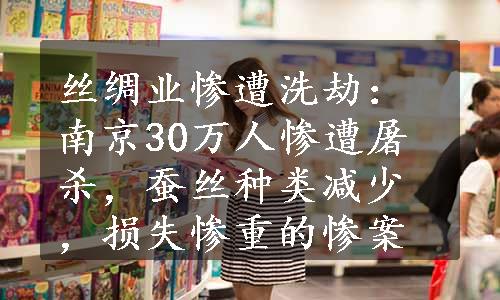 丝绸业惨遭洗劫：南京30万人惨遭屠杀，蚕丝种类减少，损失惨重的惨案