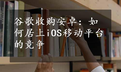 谷歌收购安卓：如何居上iOS移动平台的竞争