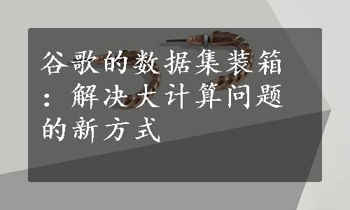 谷歌的数据集装箱：解决大计算问题的新方式