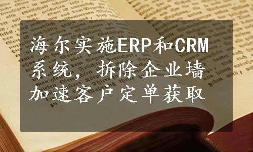 海尔实施ERP和CRM系统，拆除企业墙加速客户定单获取