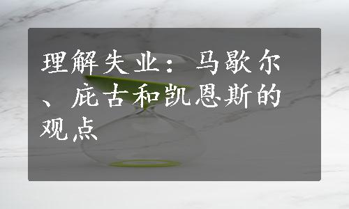 理解失业：马歇尔、庇古和凯恩斯的观点