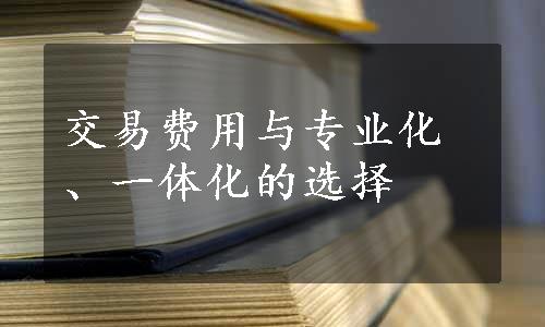 交易费用与专业化、一体化的选择