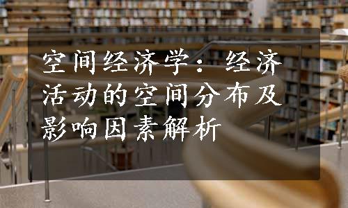 空间经济学：经济活动的空间分布及影响因素解析