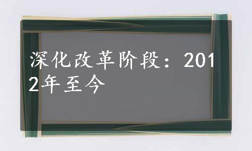 深化改革阶段：2012年至今