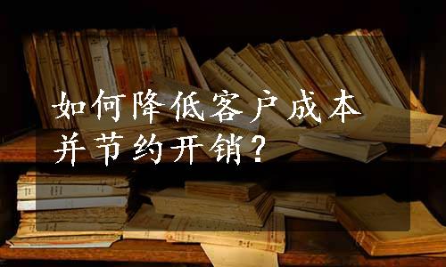 如何降低客户成本并节约开销？