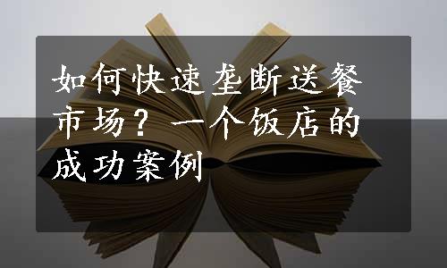 如何快速垄断送餐市场？一个饭店的成功案例