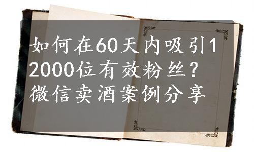 如何在60天内吸引12000位有效粉丝？微信卖酒案例分享