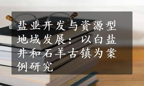 盐业开发与资源型地域发展：以白盐井和石羊古镇为案例研究