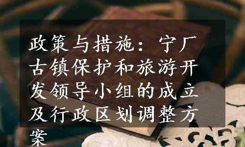 政策与措施：宁厂古镇保护和旅游开发领导小组的成立及行政区划调整方案