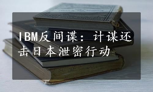 IBM反间谍：计谋还击日本泄密行动