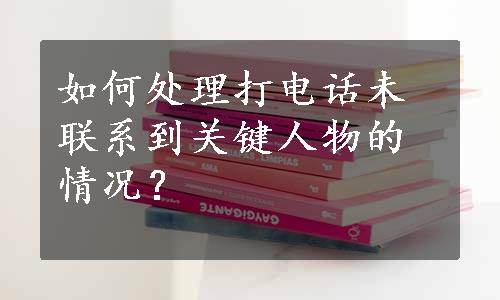 如何处理打电话未联系到关键人物的情况？