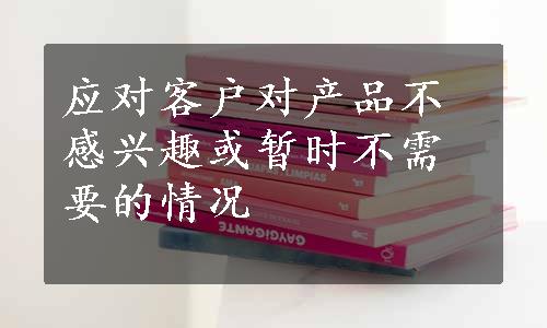 应对客户对产品不感兴趣或暂时不需要的情况