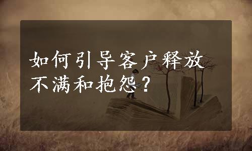 如何引导客户释放不满和抱怨？