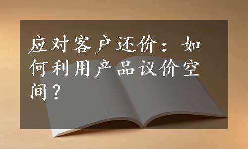 应对客户还价：如何利用产品议价空间？