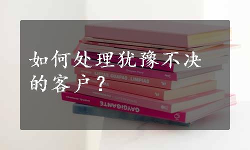 如何处理犹豫不决的客户？