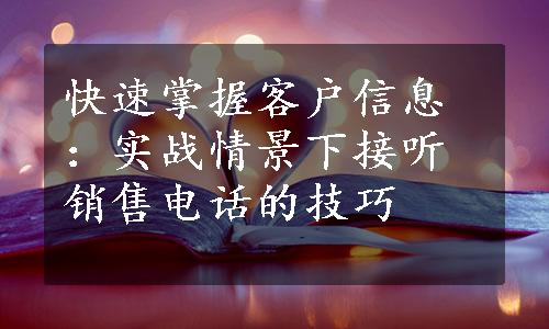 快速掌握客户信息：实战情景下接听销售电话的技巧