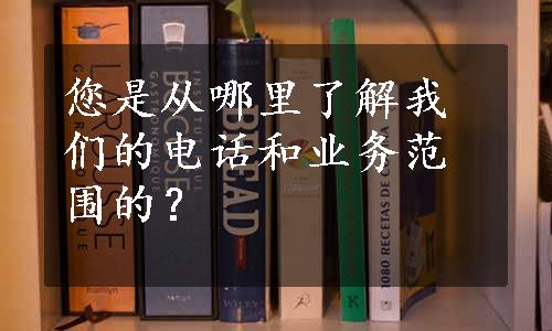 您是从哪里了解我们的电话和业务范围的？