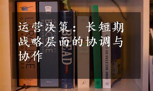 运营决策：长短期战略层面的协调与协作